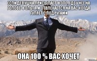 Если девушка присылает фото, где у нее на голове фольга ,и отвлекается на вас когда гуляет с подругами Она 100 % вас хочет