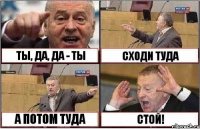 ТЫ, ДА, ДА - ТЫ СХОДИ ТУДА А ПОТОМ ТУДА СТОЙ!