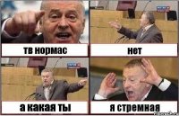 тв нормас нет а какая ты я стремная