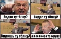 Видел ту тёлку? Видел ту тёлку? Видишь ту тёлку? А я её вчера трахнул!!!