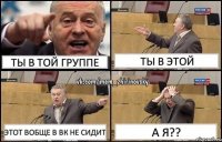 ТЫ В ТОЙ ГРУППЕ ТЫ В ЭТОЙ ЭТОТ ВОБЩЕ В ВК НЕ СИДИТ А Я??