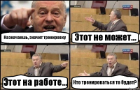 Назначаешь, значит тренировку Этот не может... Этот на работе... Кто тренироваться то будет?