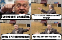 Все говорят анадЫрь. Этот сказал, я ему язык в жопу засунул тому я член оторвал Ну а хер ли они обзываются.