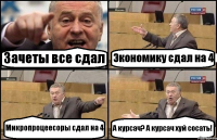 Зачеты все сдал Экономику сдал на 4 Микропроцеесоры сдал на 4 А курсач? А курсач хуй сосать!