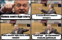 Мамка зовёт:Иди спать Я говорю:Можно немного посидеть Опять она:Нет иди спать кому говорю! Я вооб-ще ***дь опозорился спаньем дрёбаным