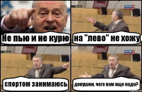 Не пью и не курю на "лево" не хожу спортом занимаюсь девушки, чего вам еще надо?