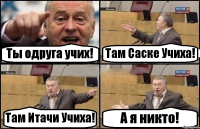 Ты одруга учих! Там Саске Учиха! Там Итачи Учиха! А я никто!