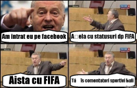 Am intrat eu pe facebook Așela cu statusuri dp FIFA Aista cu FIFA Tăț îs comentatori sportivi huli