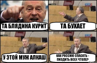 ТА БЛЯДИНА КУРИТ ТА БУХАЕТ У ЭТОЙ МУЖ АЛКАШ КАК РОССИЮ СПАСАТЬ - ПИЗДИТЬ ВСЕХ ЧТОЛЕ?