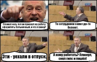 Сломал ногу, потом приехал на работу оформлять больничный, и что я вижу? Те сотрудники сами где-то болеют. Эти - уехали в отпуск. А кому работать? Плюнул, снял гипс и пошёл!