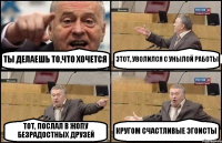 ТЫ ДЕЛАЕШЬ ТО,ЧТО ХОЧЕТСЯ ЭТОТ, УВОЛИЛСЯ С УНЫЛОЙ РАБОТЫ ТОТ, ПОСЛАЛ В ЖОПУ БЕЗРАДОСТНЫХ ДРУЗЕЙ КРУГОМ СЧАСТЛИВЫЕ ЭГОИСТЫ