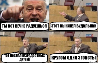 ТЫ ВОТ ВЕЧНО РАДУЕШЬСЯ ЭТОТ ВЫКИНУЛ БУДИЛЬНИК ТОТ ПОСЛАЛ БЕЗРАДОСТНЫХ ДРУЗЕЙ КРУГОМ ОДНИ ЭГОИСТЫ