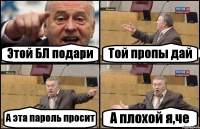 Этой БЛ подари Той пропы дай А эта пароль просит А плохой я,че