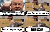 блять, вы охуели все! сегодня вообще кто-нить работает? Один, блядь, в зал идет Этот в тануки сидит Анархия