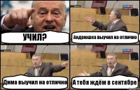 УЧИЛ? Андрюшка выучил на отлично Дима выучил на отлично А тебя ждём в сентябре