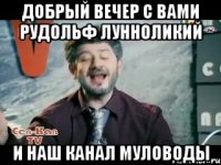 Добрый вечер с вами рудольф лунноликий и наш канал Муловоды