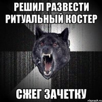 Решил развести ритуальный костер Сжег зачетку