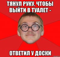 Тянул руку, чтобы выйти в туалет - Ответил у доски