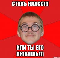 ставь класс!!! иЛи ты Его ЛюБиШь!))