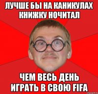 лучше бы на каникулах книжку ночитал чем весь день играть в свою FiFA