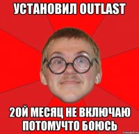 УСТАНОВИЛ OUTLAST 2ой МЕСЯЦ НЕ ВКЛЮЧАЮ ПОТОМУЧТО БОЮСЬ