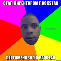 СТАЛ ДИРЕКТОРОМ ROCKSTAR ПЕРЕИМЕНОВАЛ В RAPSTAR