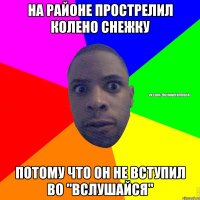 На районе прострелил колено снежку потому что он не вступил во "вслушайся"