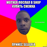 MOTHER ПОСЛАЛ В SHOP КУПИТЬ СНЕЖКА ПРИНЁС SELLER'A