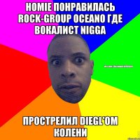 HOMIE ПОНРАВИЛАСЬ ROCK-GROUP OCEANO ГДЕ ВОКАЛИСТ NIGGA ПРОСТРЕЛИЛ DIEGL'ОМ КОЛЕНИ