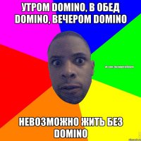 УТРОМ DOMINO, В ОБЕД DOMINO, ВЕЧЕРОМ DOMINO НЕВОЗМОЖНО ЖИТЬ БЕЗ DOMINO