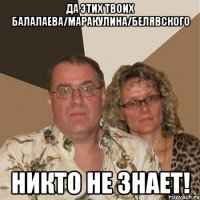 Да этих твоих Балалаева/Маракулина/Белявского никто не знает!