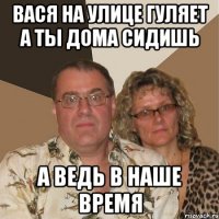 ВАСЯ НА УЛИЦЕ ГУЛЯЕТ А ТЫ ДОМА СИДИШЬ А ВЕДЬ В НАШЕ ВРЕМЯ