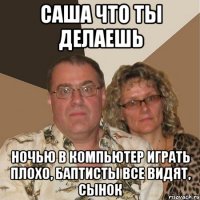 саша что ты делаешь ночью в компьютер играть плохо, баптисты все видят, сынок