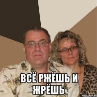  Всё ржёшь и жрёшь