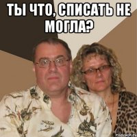 Ты что, списать не могла? 