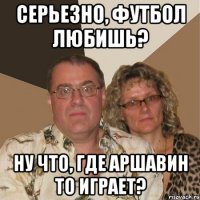 серьезно, футбол любишь? ну что, где аршавин то играет?