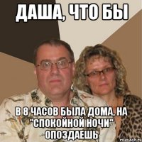 Даша, что бы В 8 часов была дома, на "спокойной ночи" опоздаешь