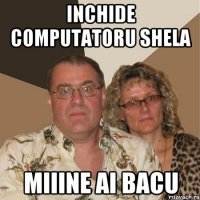 Inchide computatoru shela Miiine ai Bacu