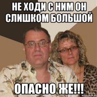 не ходи с ним он слишком большой опасно же!!!