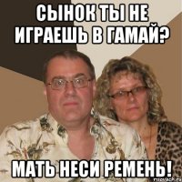 Сынок ты не играешь в гамай? Мать неси ремень!