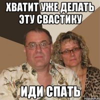 Хватит уже делать эту свастику иди спать