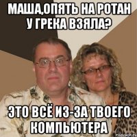 Маша,опять на ротан у грека взяла? это всё из-за твоего компьютера