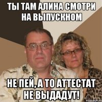 Ты там Алина смотри на выпускном не пей, а то аттестат не выдадут!