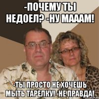 -Почему ты недоел? -Ну мааам! -ты просто не хочешь мыть тарелку! -не правда!