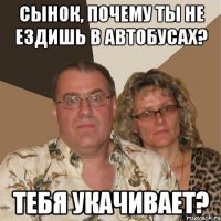 Сынок, почему ты не ездишь в автобусах? Тебя укачивает?