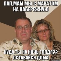 Пап,Мам мы с Маратом на набережную Куда ты на ночь глядя?? Оставайся дома