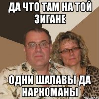 Да что там на той зигане Одни шалавы да наркоманы