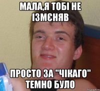 мала,я тобі не ізмєняв просто за "чікаго" темно було