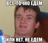 Все ,точно едем Или нет, не едем