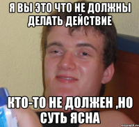 я вы это что не должны делать действие кто-то не должен ,но суть ясна